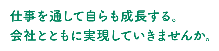 仕事を通して自らも成長する。
会社とともに実現していきませんか。